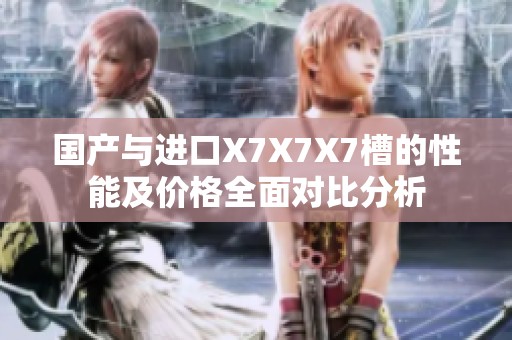 國(guó)產(chǎn)與進(jìn)口X7X7X7槽的性能及價(jià)格全面對(duì)比分析