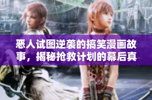 惡人試圖逆襲的搞笑漫畫故事，揭秘搶救計劃的幕后真相