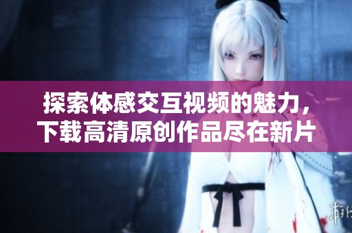 探索體感交互視頻的魅力，下載高清原創作品盡在新片場