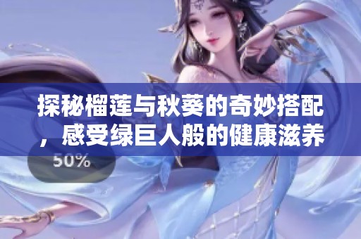 探秘榴蓮與秋葵的奇妙搭配，感受綠巨人般的健康滋養