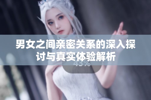 男女之間親密關系的深入探討與真實體驗解析