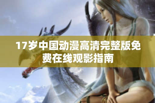 17歲中國動漫高清完整版免費(fèi)在線觀影指南