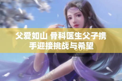 父愛如山 骨科醫生父子攜手迎接挑戰與希望