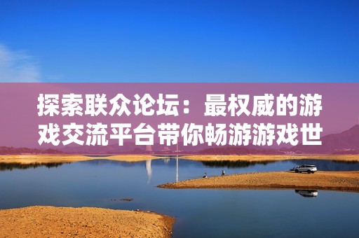 探索聯眾論壇：最權威的游戲交流平臺帶你暢游游戲世界