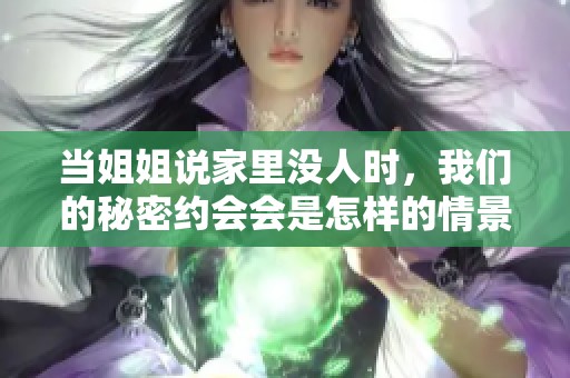 當姐姐說家里沒人時，我們的秘密約會會是怎樣的情景呢