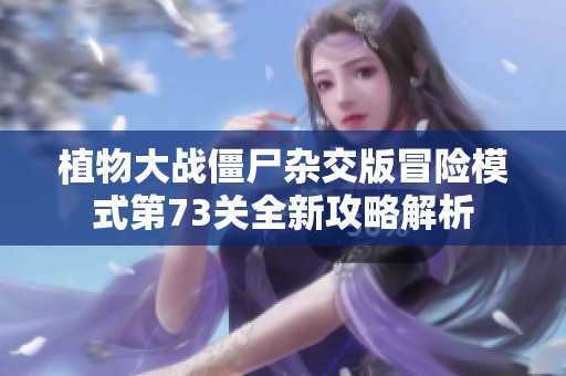 植物大戰僵尸雜交版冒險模式第73關全新攻略解析