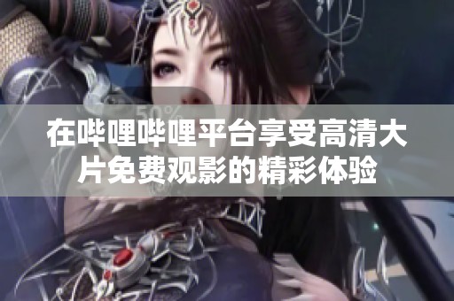 在嗶哩嗶哩平臺(tái)享受高清大片免費(fèi)觀影的精彩體驗(yàn)