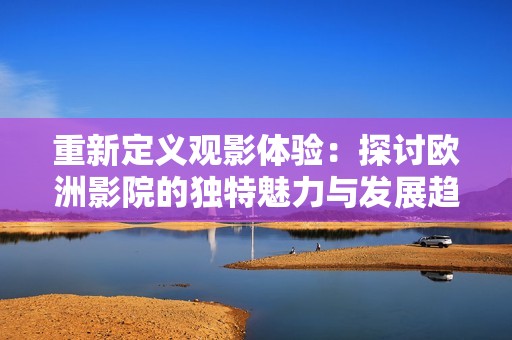 重新定義觀影體驗：探討歐洲影院的獨特魅力與發展趨勢