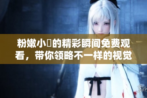 粉嫩小泬的精彩瞬間免費(fèi)觀看，帶你領(lǐng)略不一樣的視覺享受