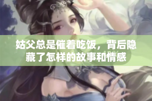 姑父總是催著吃飯，背后隱藏了怎樣的故事和情感