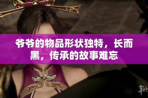 爺爺的物品形狀獨特，長而黑，傳承的故事難忘