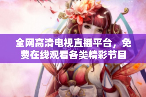 全網高清電視直播平臺，免費在線觀看各類精彩節目