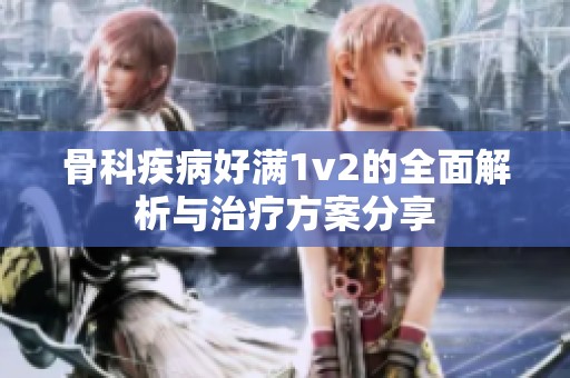 骨科疾病好滿1v2的全面解析與治療方案分享