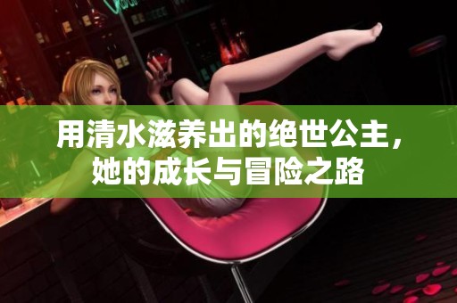 用清水滋養(yǎng)出的絕世公主，她的成長(zhǎng)與冒險(xiǎn)之路
