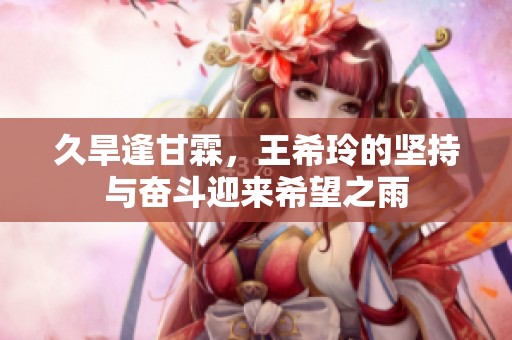 久旱逢甘霖，王希玲的堅持與奮斗迎來希望之雨