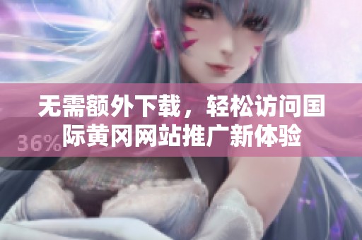 無需額外下載，輕松訪問國際黃岡網站推廣新體驗