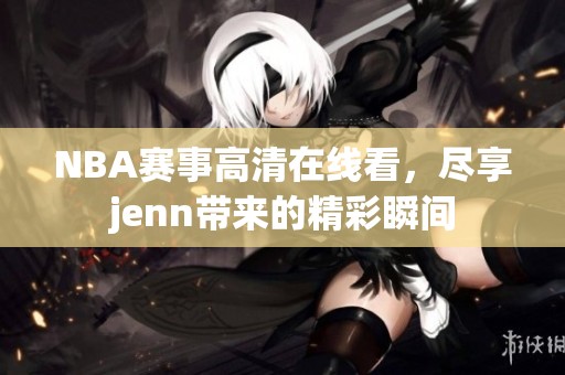 NBA賽事高清在線看，盡享jenn帶來的精彩瞬間