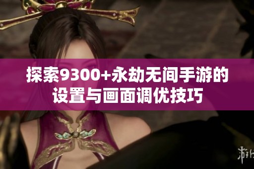 探索9300+永劫無間手游的設置與畫面調優技巧