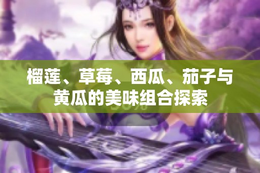 榴蓮、草莓、西瓜、茄子與黃瓜的美味組合探索