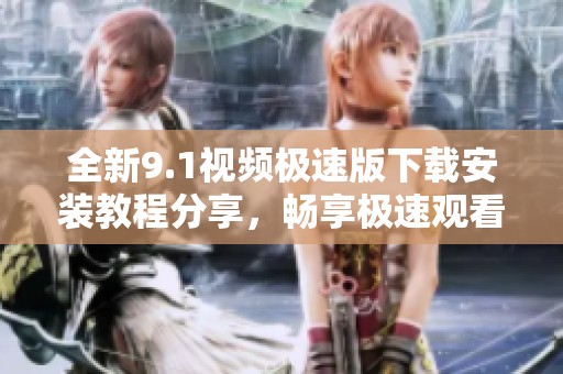 全新9.1視頻極速版下載安裝教程分享，暢享極速觀看體驗(yàn)