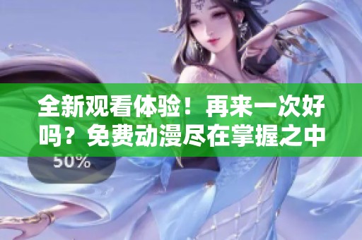 全新觀看體驗！再來一次好嗎？免費動漫盡在掌握之中