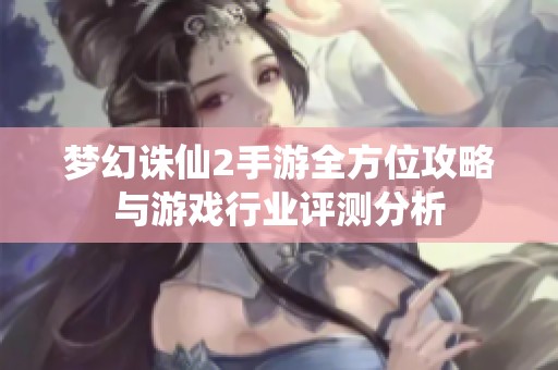 夢幻誅仙2手游全方位攻略與游戲行業評測分析