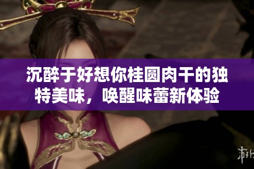 沉醉于好想你桂圓肉干的獨特美味，喚醒味蕾新體驗
