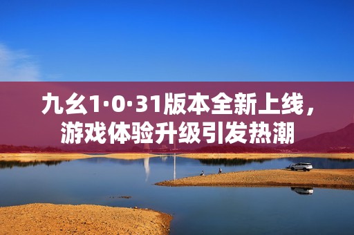 九幺1·0·31版本全新上線，游戲體驗升級引發熱潮