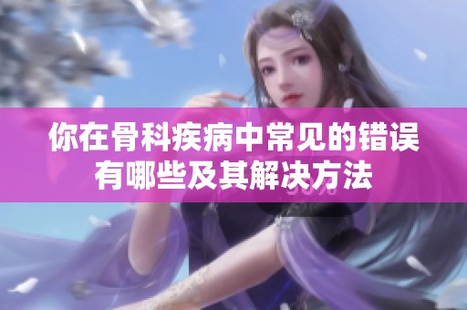 你在骨科疾病中常見的錯誤有哪些及其解決方法