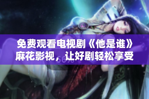 免費觀看電視劇《他是誰》麻花影視，讓好劇輕松享受