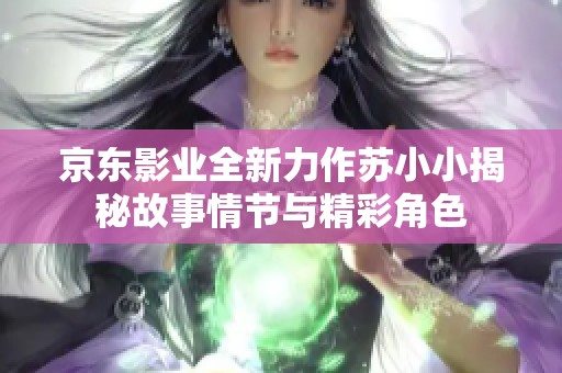 京東影業全新力作蘇小小揭秘故事情節與精彩角色