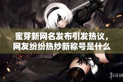 蜜芽新網名發布引發熱議，網友紛紛熱炒新稱號是什么