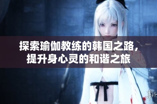 探索瑜伽教練的韓國(guó)之路，提升身心靈的和諧之旅
