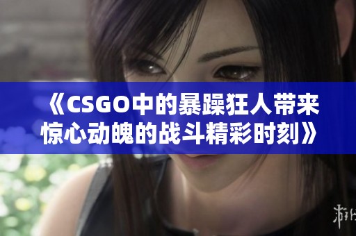 《CSGO中的暴躁狂人帶來驚心動魄的戰斗精彩時刻》