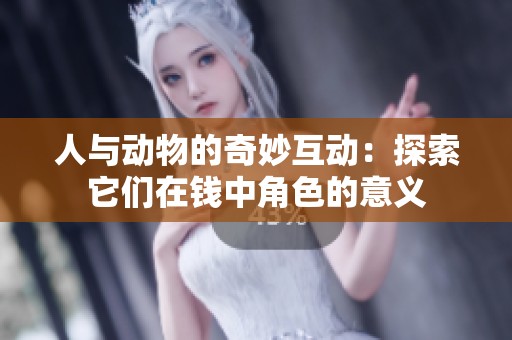 人與動(dòng)物的奇妙互動(dòng)：探索它們?cè)阱X中角色的意義