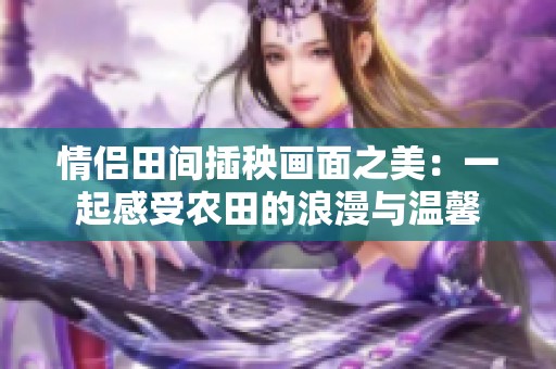 情侶田間插秧畫面之美：一起感受農田的浪漫與溫馨