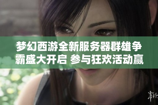夢幻西游全新服務器群雄爭霸盛大開啟 參與狂歡活動贏豪華獎勵
