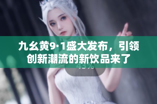 九幺黃9·1盛大發(fā)布，引領(lǐng)創(chuàng)新潮流的新飲品來了