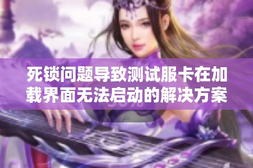 死鎖問題導致測試服卡在加載界面無法啟動的解決方案