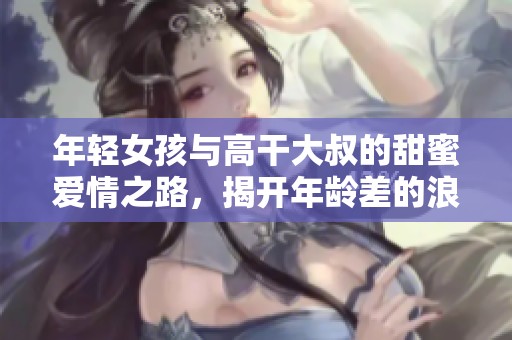 年輕女孩與高干大叔的甜蜜愛情之路，揭開年齡差的浪漫篇章