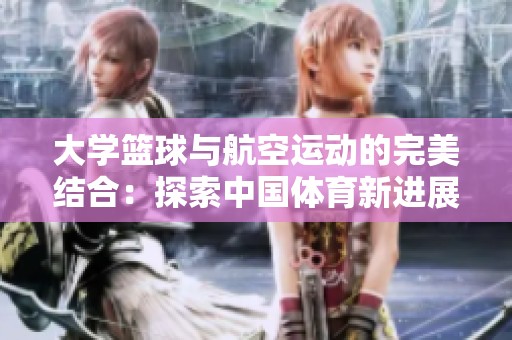 大學(xué)籃球與航空運(yùn)動(dòng)的完美結(jié)合：探索中國(guó)體育新進(jìn)展