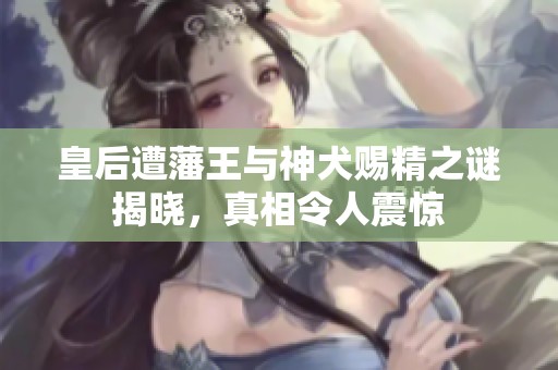 皇后遭藩王與神犬賜精之謎揭曉，真相令人震驚