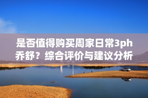 是否值得購買周家日常3ph喬舒？綜合評價與建議分析