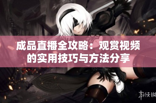 成品直播全攻略：觀賞視頻的實用技巧與方法分享