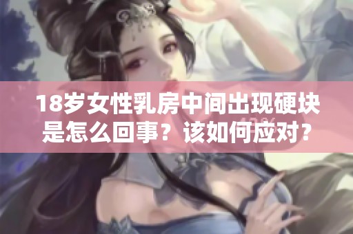 18歲女性乳房中間出現硬塊是怎么回事？該如何應對？
