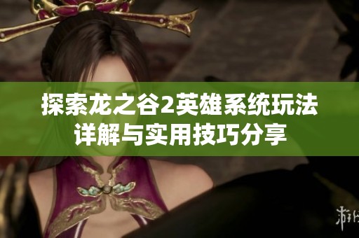探索龍之谷2英雄系統玩法詳解與實用技巧分享