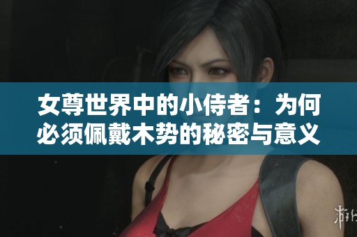 女尊世界中的小侍者：為何必須佩戴木勢(shì)的秘密與意義