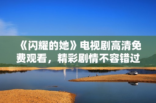 《閃耀的她》電視劇高清免費觀看，精彩劇情不容錯過