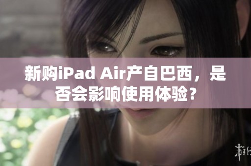 新購iPad Air產自巴西，是否會影響使用體驗？