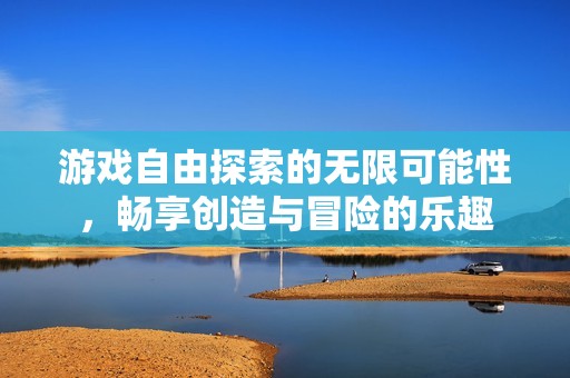游戲自由探索的無限可能性，暢享創造與冒險的樂趣